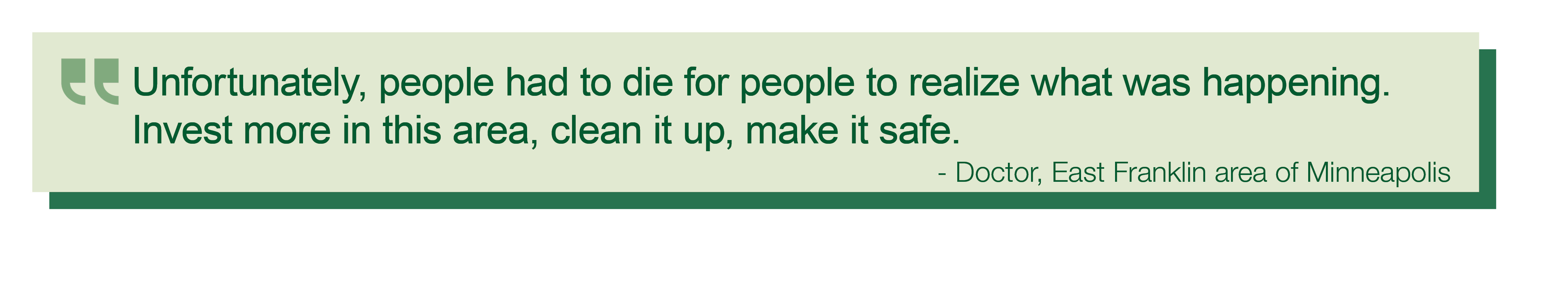 A quote from a doctor and study participant in the East Franklin area of Minneapolis states, Unfortunately people had to die for people to realize what was happening. Invest more in this area, clean it up, make it safe.